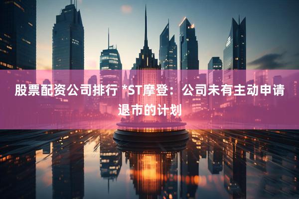 股票配资公司排行 *ST摩登：公司未有主动申请退市的计划