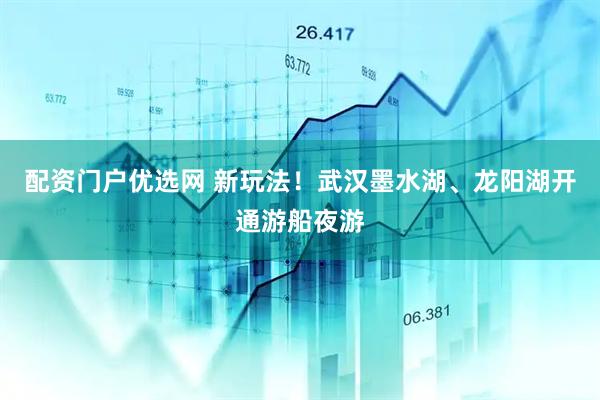 配资门户优选网 新玩法！武汉墨水湖、龙阳湖开通游船夜游