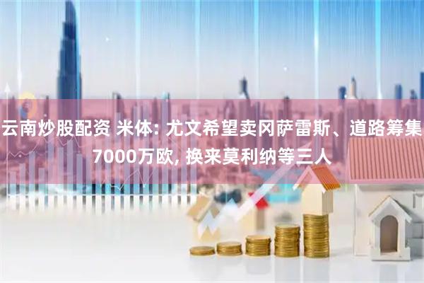 云南炒股配资 米体: 尤文希望卖冈萨雷斯、道路筹集7000万欧, 换来莫利纳等三人