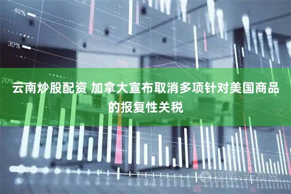 云南炒股配资 加拿大宣布取消多项针对美国商品的报复性关税