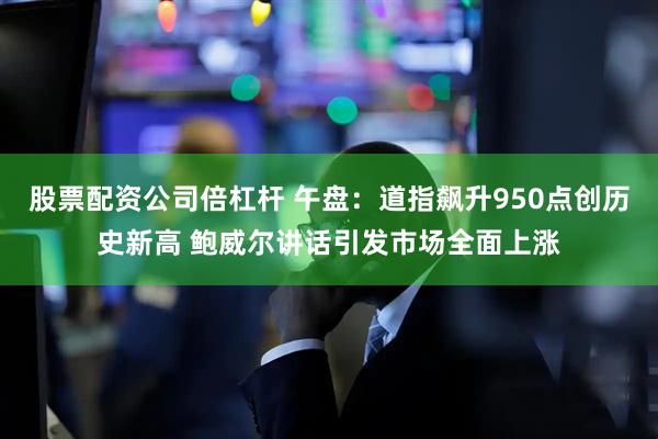 股票配资公司倍杠杆 午盘：道指飙升950点创历史新高 鲍威尔讲话引发市场全面上涨