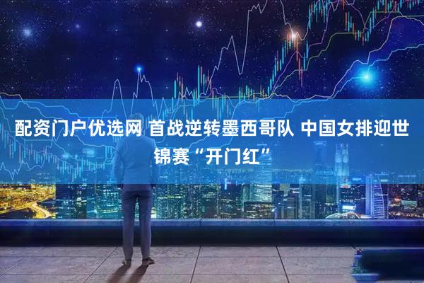 配资门户优选网 首战逆转墨西哥队 中国女排迎世锦赛“开门红”