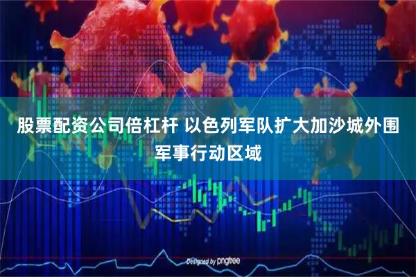 股票配资公司倍杠杆 以色列军队扩大加沙城外围军事行动区域