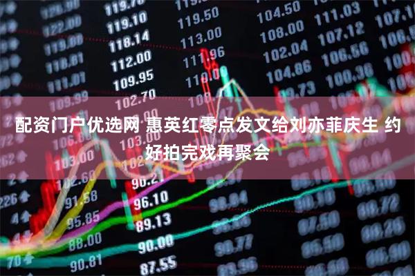 配资门户优选网 惠英红零点发文给刘亦菲庆生 约好拍完戏再聚会