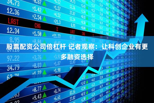 股票配资公司倍杠杆 记者观察：让科创企业有更多融资选择