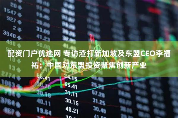 配资门户优选网 专访渣打新加坡及东盟CEO李福祐：中国对东盟投资聚焦创新产业