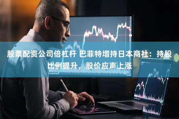 股票配资公司倍杠杆 巴菲特增持日本商社：持股比例提升，股价应声上涨