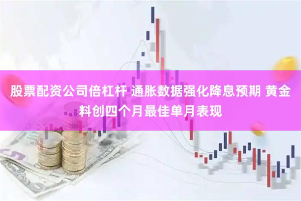 股票配资公司倍杠杆 通胀数据强化降息预期 黄金料创四个月最佳单月表现