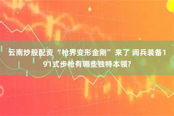云南炒股配资 “枪界变形金刚” 来了 阅兵装备191式步枪有哪些独特本领?