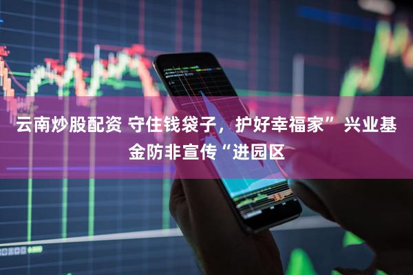 云南炒股配资 守住钱袋子，护好幸福家” 兴业基金防非宣传“进园区
