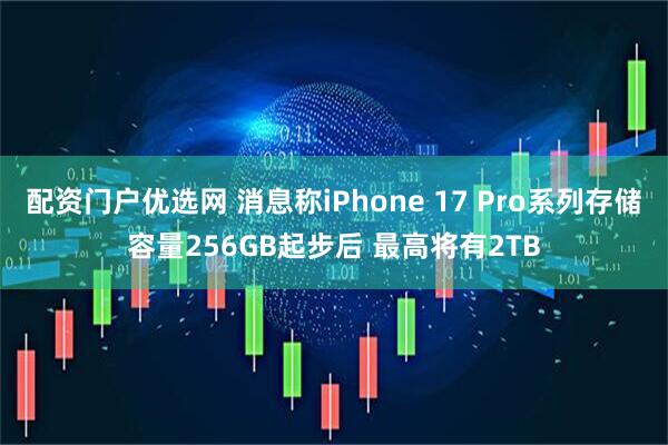 配资门户优选网 消息称iPhone 17 Pro系列存储容量256GB起步后 最高将有2TB