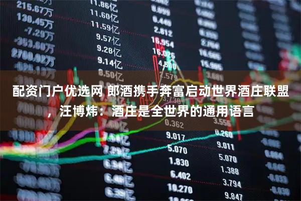 配资门户优选网 郎酒携手奔富启动世界酒庄联盟，汪博炜：酒庄是全世界的通用语言
