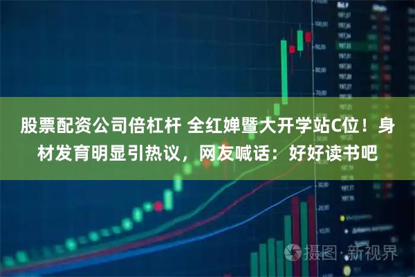 股票配资公司倍杠杆 全红婵暨大开学站C位！身材发育明显引热议，网友喊话：好好读书吧