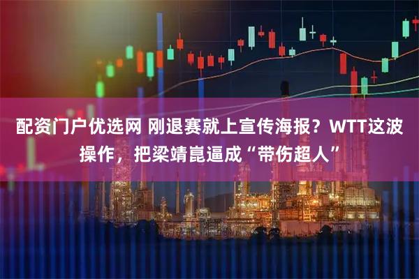 配资门户优选网 刚退赛就上宣传海报？WTT这波操作，把梁靖崑逼成“带伤超人”