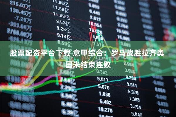 股票配资平台下载 意甲综合：罗马战胜拉齐奥&#32;国米结束连败