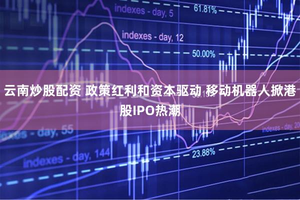 云南炒股配资 政策红利和资本驱动 移动机器人掀港股IPO热潮