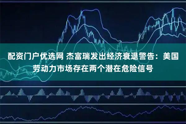 配资门户优选网 杰富瑞发出经济衰退警告：美国劳动力市场存在两个潜在危险信号