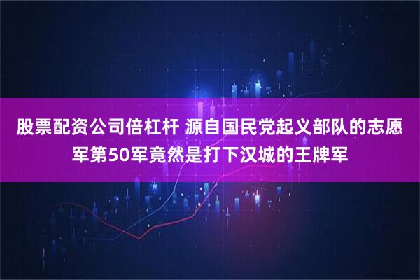 股票配资公司倍杠杆 源自国民党起义部队的志愿军第50军竟然是打下汉城的王牌军