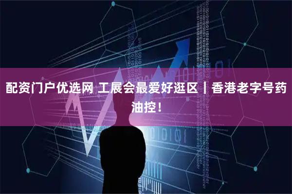 配资门户优选网 工展会最爱好逛区｜香港老字号药油控！