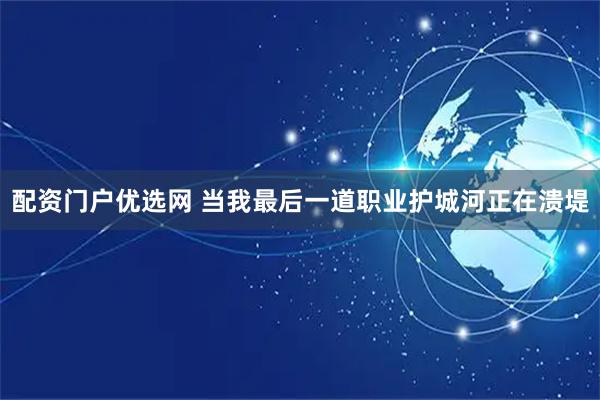 配资门户优选网 当我最后一道职业护城河正在溃堤