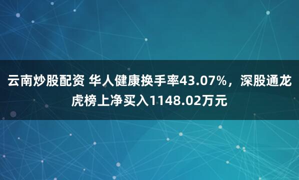 云南炒股配资 华人健康换手率43.07%，深股通龙虎榜上净买入1148.02万元
